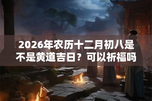 2026年农历十二月初八是不是黄道吉日？可以祈福吗？