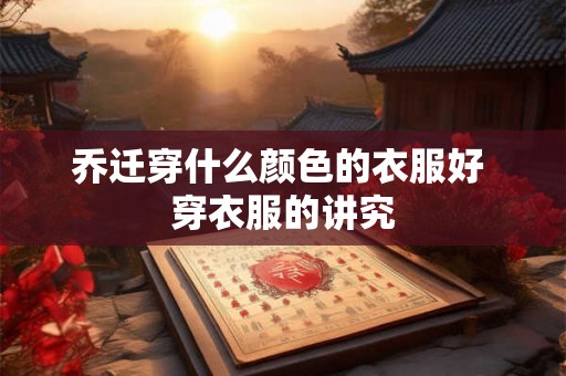 乔迁穿什么颜色的衣服好 穿衣服的讲究 乔迁穿什么颜色的衣服好 穿衣服的讲究