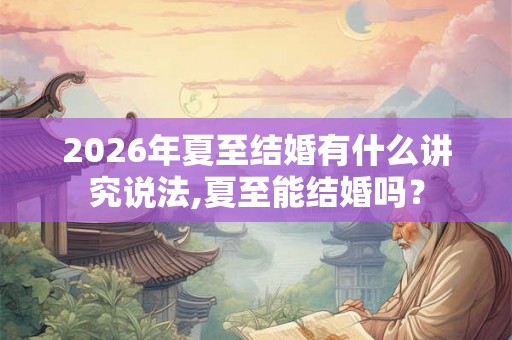 2026年夏至结婚有什么讲究说法,夏至能结婚吗？