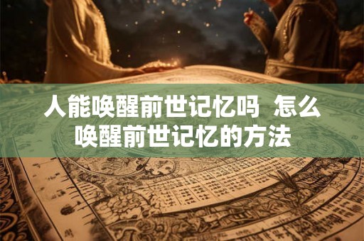 人能唤醒前世记忆吗  怎么唤醒前世记忆的方法