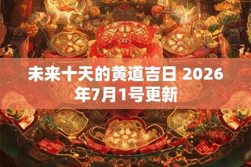 未来十天的黄道吉日 2026年7月1号更新