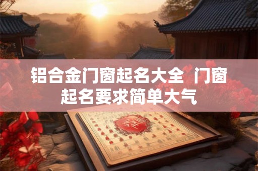 铝合金门窗起名大全  门窗起名要求简单大气