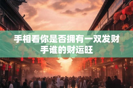 手相看你是否拥有一双发财手谁的财运旺