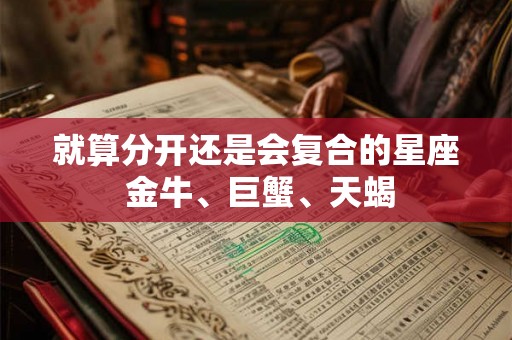 就算分开还是会复合的星座 金牛、巨蟹、天蝎