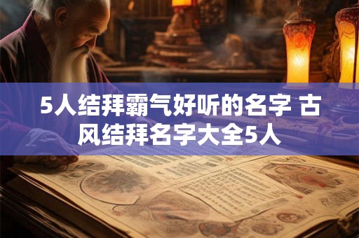 5人结拜霸气好听的名字 古风结拜名字大全5人