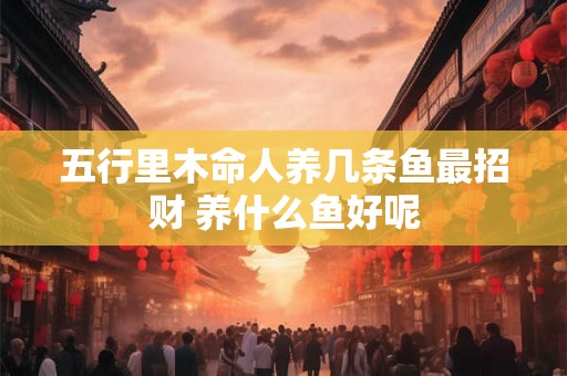 五行里木命人养几条鱼最招财 养什么鱼好呢