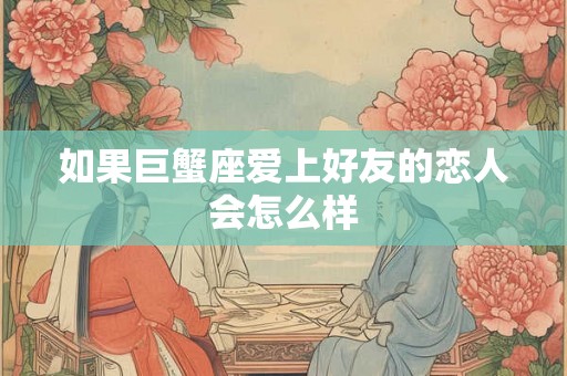 如果巨蟹座爱上好友的恋人会怎么样