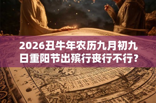 2026丑牛年农历九月初九日重阳节出殡行丧行不行？