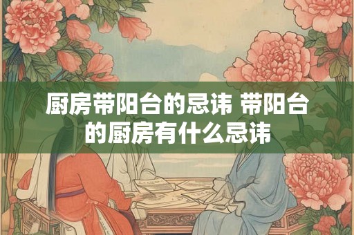 厨房带阳台的忌讳 带阳台的厨房有什么忌讳