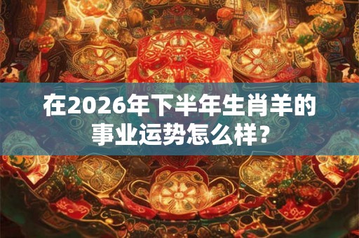 在2026年下半年生肖羊的事业运势怎么样? 在2026年下半年生肖羊的事业运势怎么样?