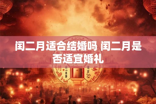 闰二月适合结婚吗 闰二月是否适宜婚礼