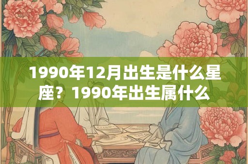 1990年12月出生是什么星座？1990年出生属什么