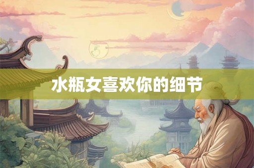 水瓶女喜欢你的细节
