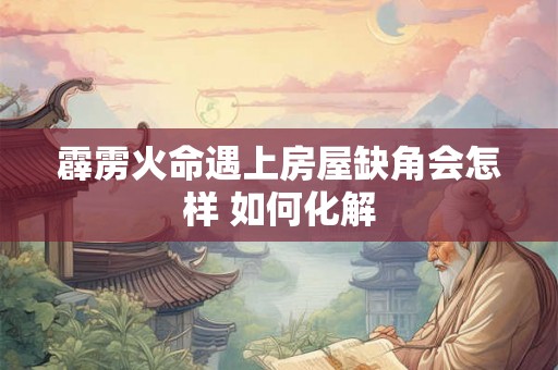 霹雳火命遇上房屋缺角会怎样 如何化解