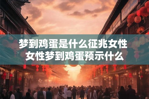梦到鸡蛋是什么征兆女性 女性梦到鸡蛋预示什么