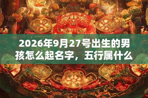 2026年9月27号出生的男孩怎么起名字，五行属什么