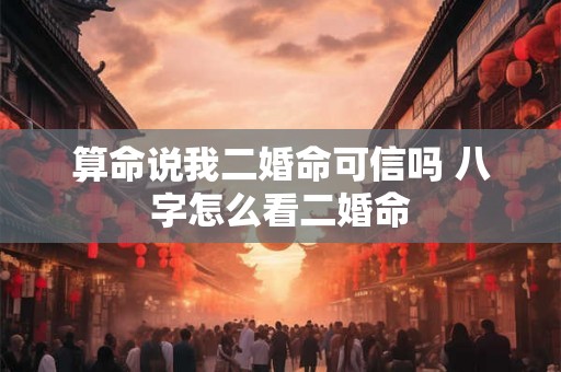 算命说我二婚命可信吗 八字怎么看二婚命 算命说我二婚命可信吗 八字怎么看二婚命