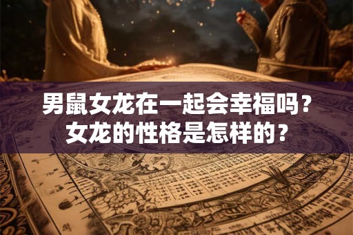 男鼠女龙在一起会幸福吗？女龙的性格是怎样的？