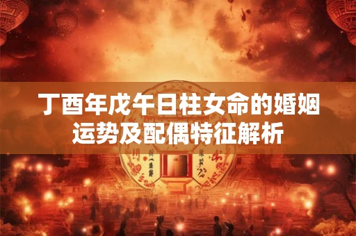 丁酉年戊午日柱女命的婚姻运势及配偶特征解析
