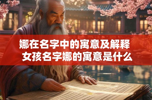 娜在名字中的寓意及解释 女孩名字娜的寓意是什么 娜在名字中的寓意及解释 女孩名字娜的寓意是什么