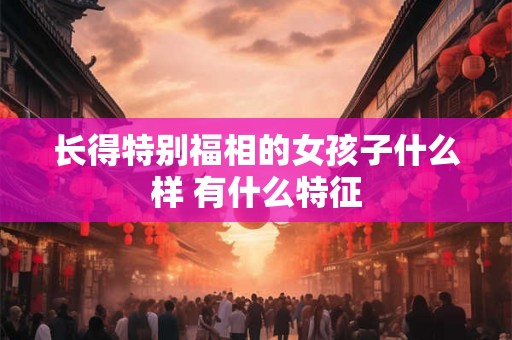 长得特别福相的女孩子什么样 有什么特征