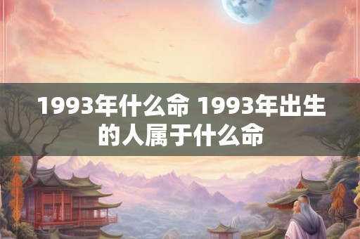 1993年什么命 1993年出生的人属于什么命