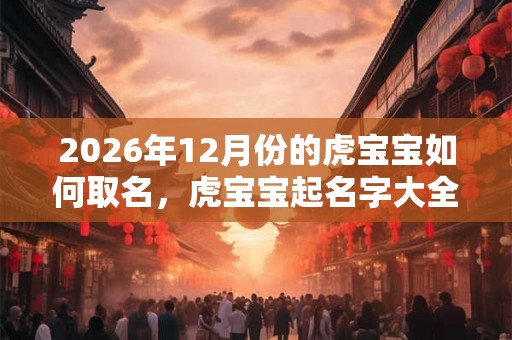 2026年12月份的虎宝宝如何取名，虎宝宝起名字大全