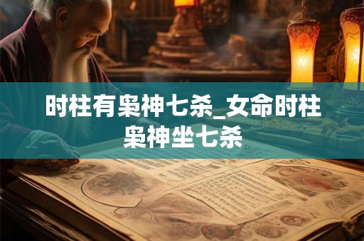 时柱有枭神七杀_女命时柱枭神坐七杀 时柱有枭神七杀_女命时柱枭神坐七杀