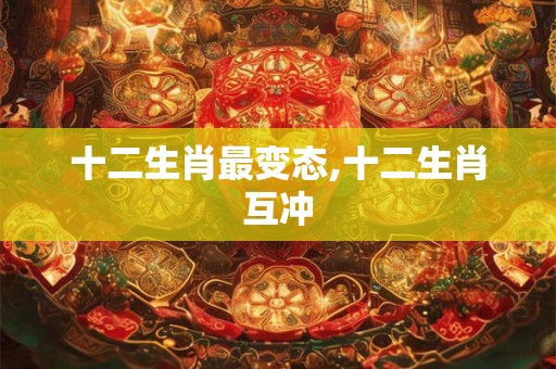十二生肖最变态,十二生肖互冲