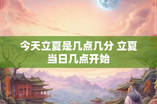 今天立夏是几点几分 立夏当日几点开始