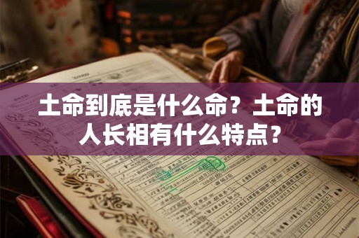 土命到底是什么命?土命的人长相有什么特点? 土命到底是什么命?土命的人长相有什么特点?