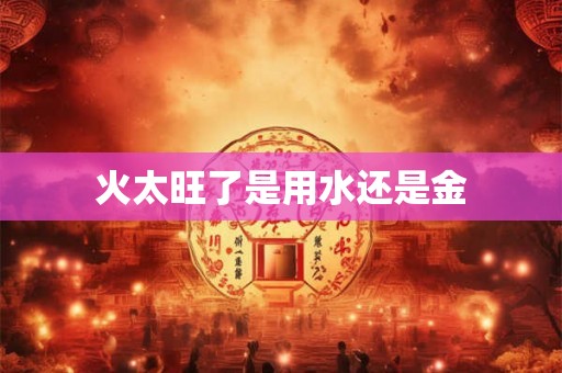 火太旺了是用水还是金
