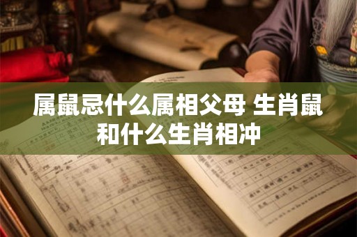 属鼠忌什么属相父母 生肖鼠和什么生肖相冲