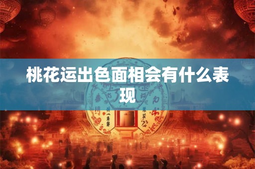 桃花运出色面相会有什么表现 桃花运出色面相会有什么表现