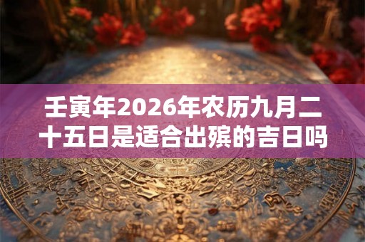 壬寅年2026年农历九月二十五日是适合出殡的吉日吗？