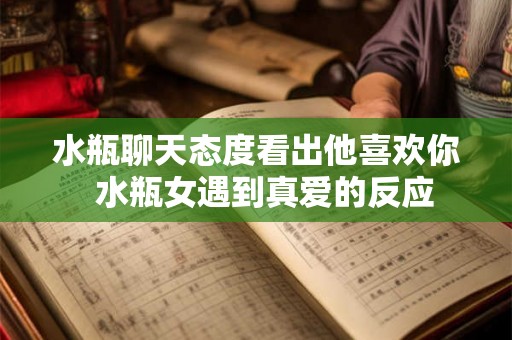 水瓶聊天态度看出他喜欢你  水瓶女遇到真爱的反应