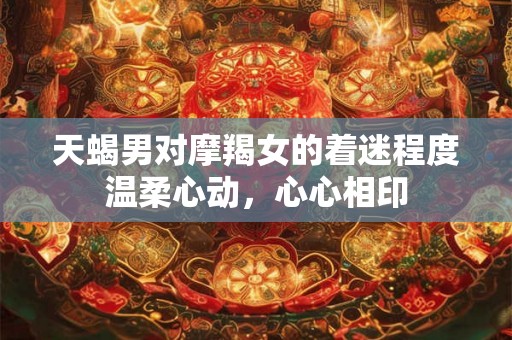 天蝎男对摩羯女的着迷程度温柔心动，心心相印