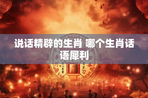 说话精辟的生肖 哪个生肖话语犀利