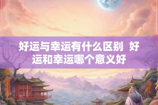 好运与幸运有什么区别  好运和幸运哪个意义好