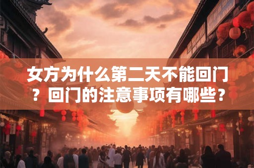 女方为什么第二天不能回门?回门的注意事项有哪些? 女方为什么第二天不能回门?回门的注意事项有哪些?