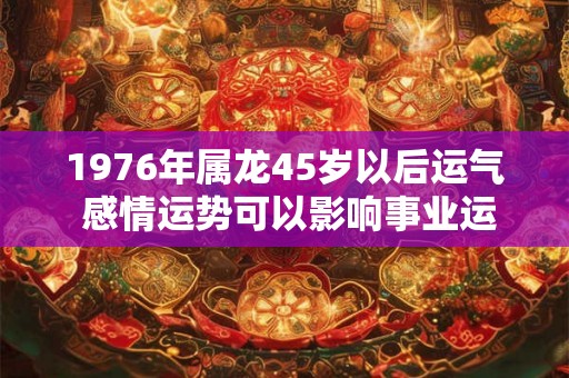 1976年属龙45岁以后运气 感情运势可以影响事业运势