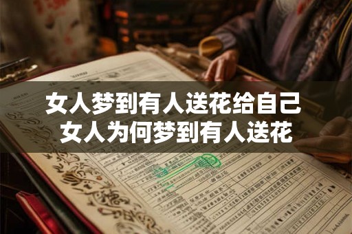 女人梦到有人送花给自己 女人为何梦到有人送花 女人梦到有人送花给自己 女人为何梦到有人送花