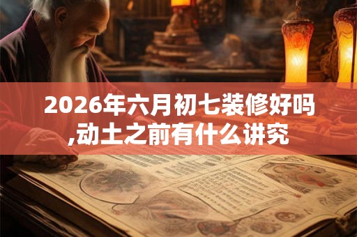 2026年六月初七装修好吗,动土之前有什么讲究