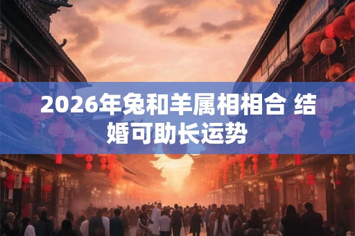 2026年兔和羊属相相合 结婚可助长运势