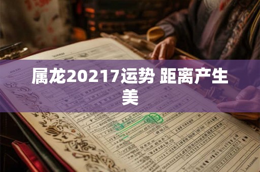 属龙20217运势 距离产生美