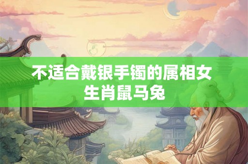 不适合戴银手镯的属相女 生肖鼠马兔