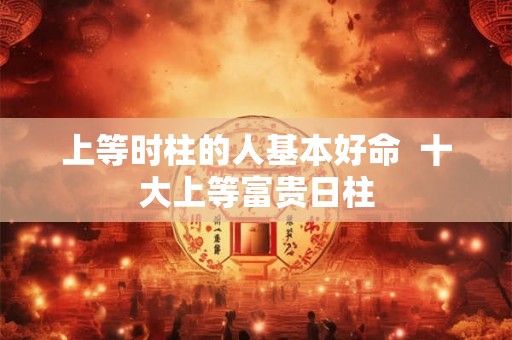 上等时柱的人基本好命  十大上等富贵日柱