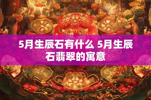 5月生辰石有什么 5月生辰石翡翠的寓意
