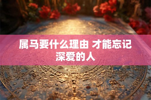 属马要什么理由 才能忘记深爱的人 属马要什么理由 才能忘记深爱的人