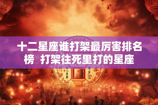 十二星座谁打架最厉害排名榜 打架往死里打的星座 十二星座谁打架最厉害排名榜 打架往死里打的星座